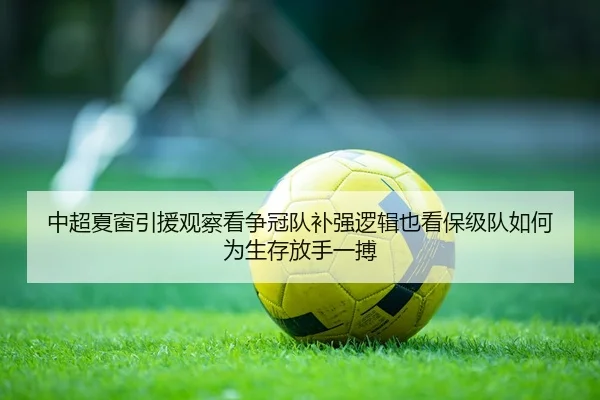 中超夏窗引援观察看争冠队补强逻辑也看保级队如何为生存放手一搏